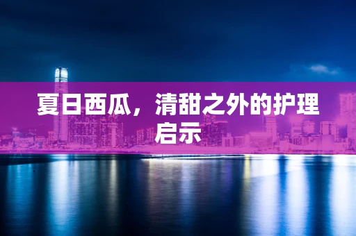 夏日西瓜，清甜之外的护理启示