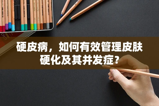 硬皮病，如何有效管理皮肤硬化及其并发症？