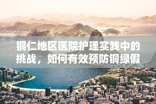 铜仁地区医院护理实践中的挑战，如何有效预防铜绿假单胞菌感染？