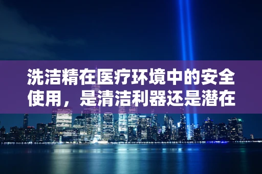 洗洁精在医疗环境中的安全使用，是清洁利器还是潜在风险？