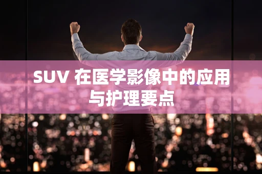 SUV 在医学影像中的应用与护理要点