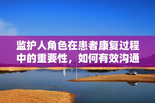 监护人角色在患者康复过程中的重要性，如何有效沟通与支持？