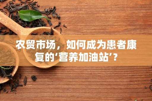 农贸市场，如何成为患者康复的‘营养加油站’？