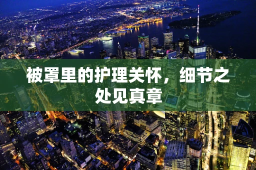 被罩里的护理关怀，细节之处见真章