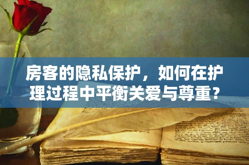 房客的隐私保护，如何在护理过程中平衡关爱与尊重？