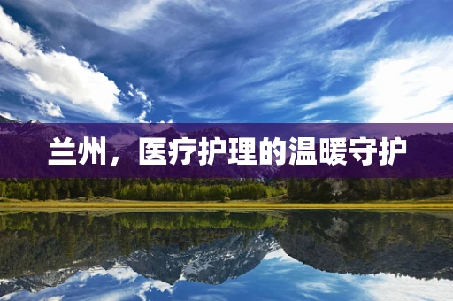 兰州，医疗护理的温暖守护