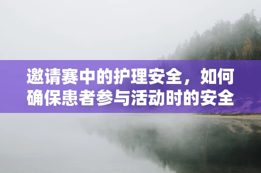 邀请赛中的护理安全，如何确保患者参与活动时的安全与健康？