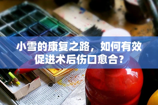 小雪的康复之路，如何有效促进术后伤口愈合？