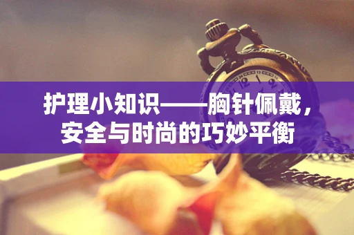 护理小知识——胸针佩戴，安全与时尚的巧妙平衡