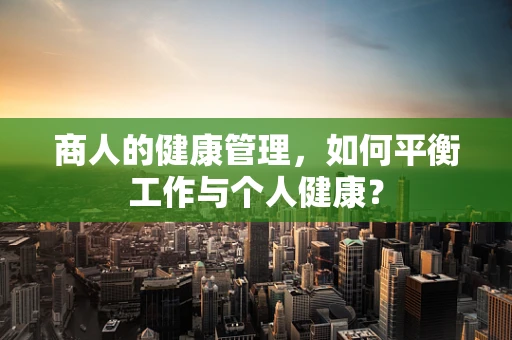 商人的健康管理，如何平衡工作与个人健康？