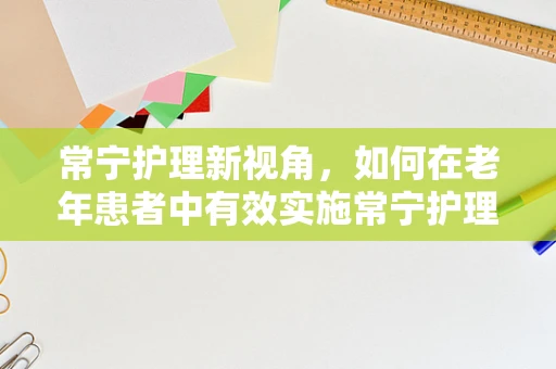 常宁护理新视角，如何在老年患者中有效实施常宁护理模式？