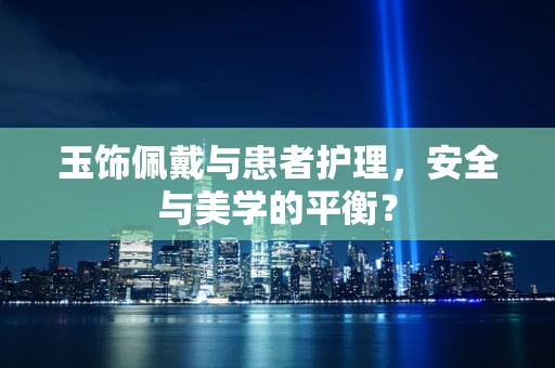 玉饰佩戴与患者护理，安全与美学的平衡？
