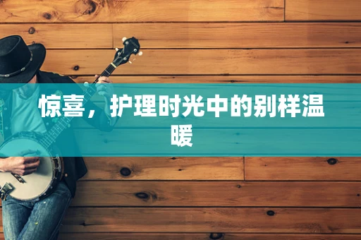 惊喜，护理时光中的别样温暖