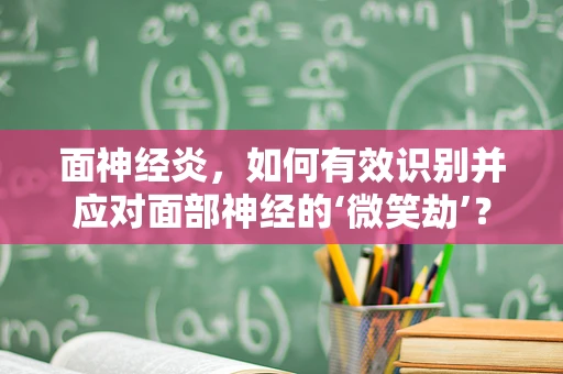 面神经炎，如何有效识别并应对面部神经的‘微笑劫’？