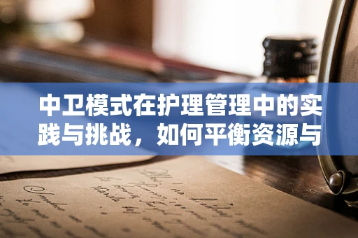中卫模式在护理管理中的实践与挑战，如何平衡资源与患者需求？
