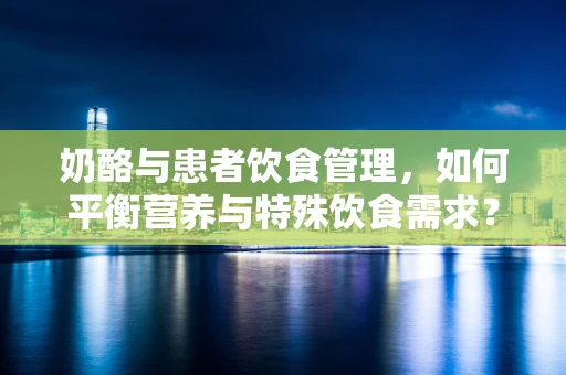 奶酪与患者饮食管理，如何平衡营养与特殊饮食需求？