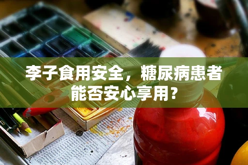 李子食用安全，糖尿病患者能否安心享用？