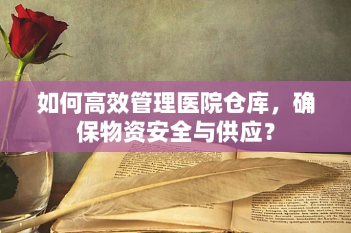 如何高效管理医院仓库，确保物资安全与供应？