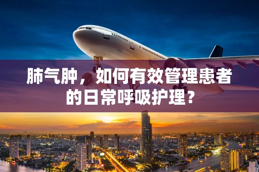 肺气肿，如何有效管理患者的日常呼吸护理？