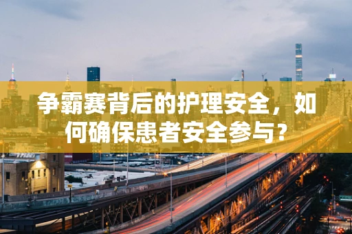 争霸赛背后的护理安全，如何确保患者安全参与？