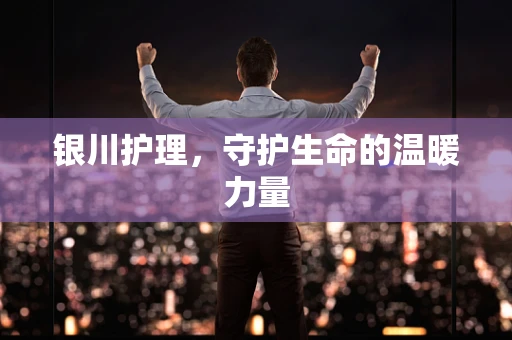 银川护理，守护生命的温暖力量