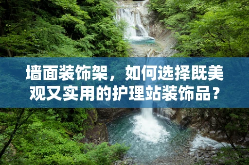 墙面装饰架，如何选择既美观又实用的护理站装饰品？