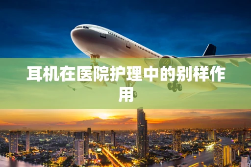耳机在医院护理中的别样作用