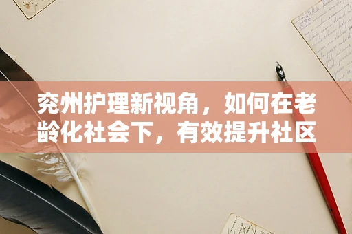 兖州护理新视角，如何在老龄化社会下，有效提升社区老年人的健康管理？