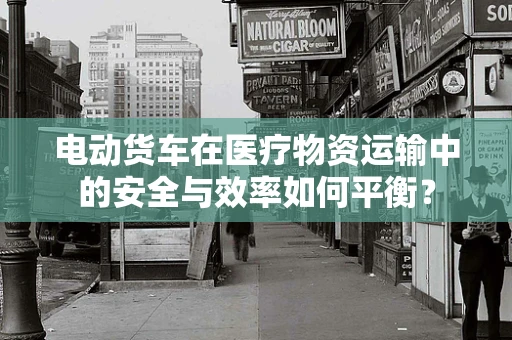 电动货车在医疗物资运输中的安全与效率如何平衡？