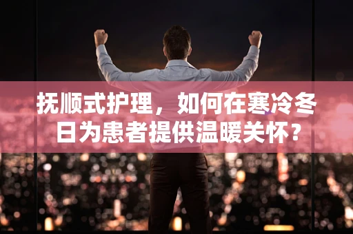 抚顺式护理，如何在寒冷冬日为患者提供温暖关怀？