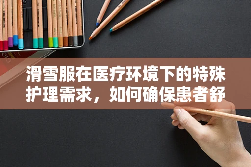 滑雪服在医疗环境下的特殊护理需求，如何确保患者舒适与安全？
