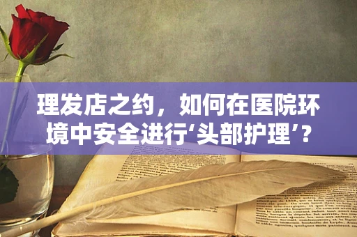 理发店之约，如何在医院环境中安全进行‘头部护理’？