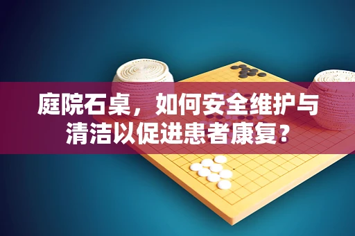 庭院石桌，如何安全维护与清洁以促进患者康复？