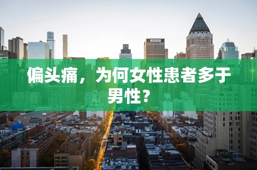 偏头痛，为何女性患者多于男性？