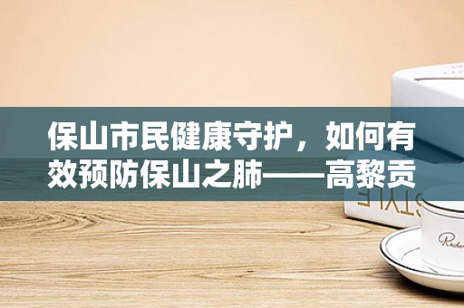 保山市民健康守护，如何有效预防保山之肺——高黎贡山的生态病？