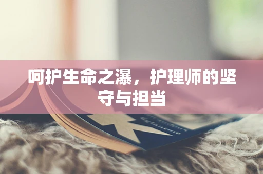 呵护生命之瀑，护理师的坚守与担当