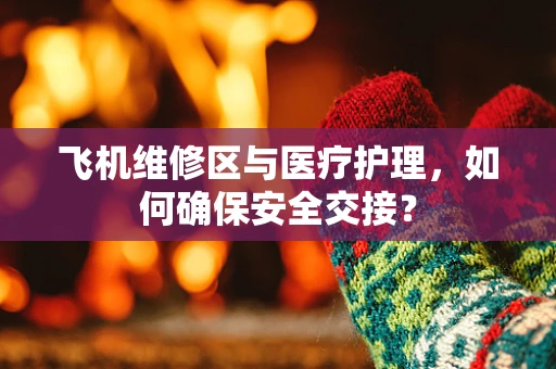 飞机维修区与医疗护理，如何确保安全交接？