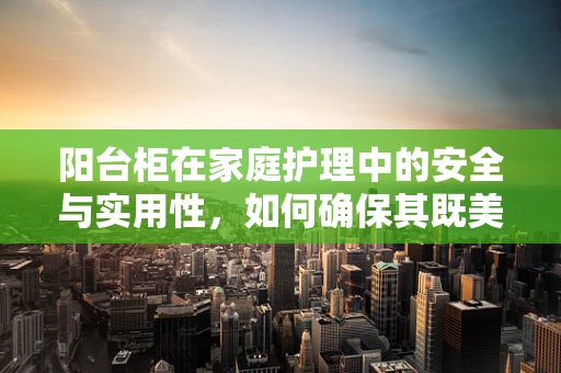 阳台柜在家庭护理中的安全与实用性，如何确保其既美观又安全？