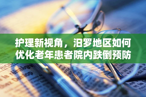 护理新视角，汨罗地区如何优化老年患者院内跌倒预防措施？