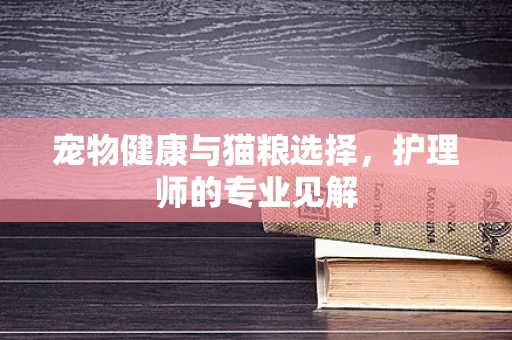宠物健康与猫粮选择，护理师的专业见解