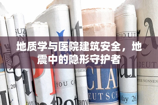 地质学与医院建筑安全，地震中的隐形守护者