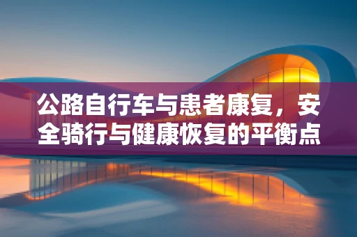 公路自行车与患者康复，安全骑行与健康恢复的平衡点在哪里？