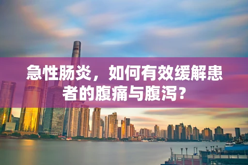 急性肠炎，如何有效缓解患者的腹痛与腹泻？