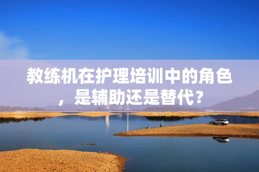 教练机在护理培训中的角色，是辅助还是替代？