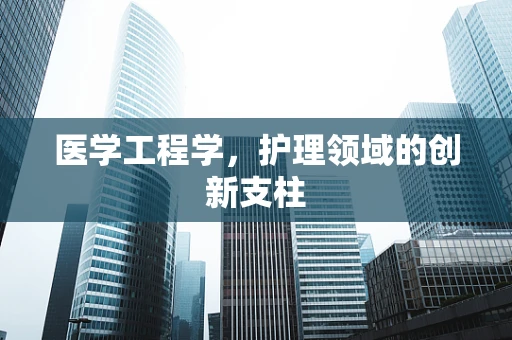 医学工程学，护理领域的创新支柱