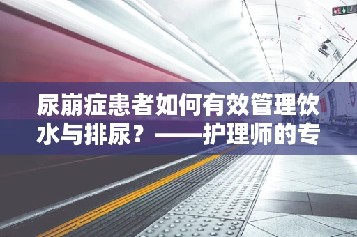 尿崩症患者如何有效管理饮水与排尿？——护理师的专业解答