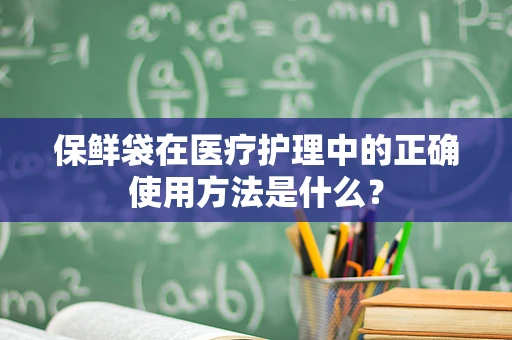 保鲜袋在医疗护理中的正确使用方法是什么？