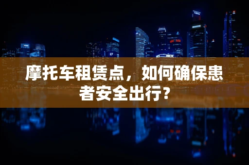 摩托车租赁点，如何确保患者安全出行？