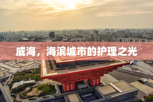 威海，海滨城市的护理之光