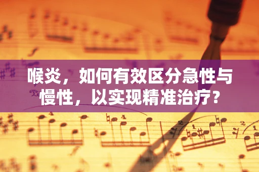 喉炎，如何有效区分急性与慢性，以实现精准治疗？
